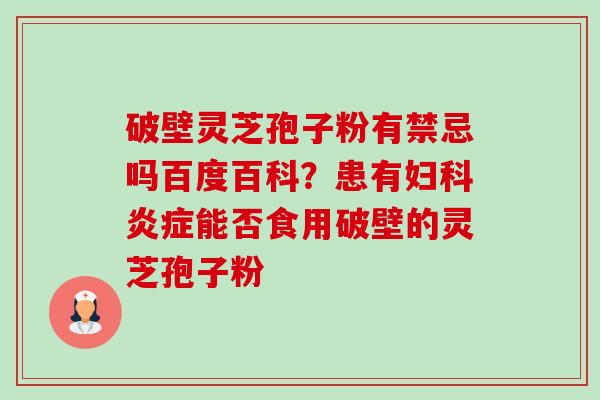 破壁灵芝孢子粉有禁忌吗百度百科？患有妇科炎症能否食用破壁的灵芝孢子粉-第1张图片-卓越灵芝孢子粉