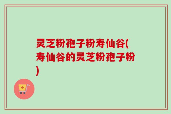 灵芝粉孢子粉寿仙谷(寿仙谷的灵芝粉孢子粉)-第1张图片-卓越灵芝孢子粉