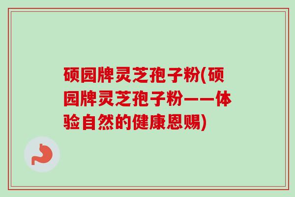 硕园牌灵芝孢子粉(硕园牌灵芝孢子粉——体验自然的健康恩赐)-第1张图片-卓越灵芝孢子粉
