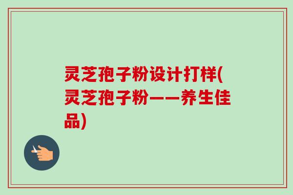 灵芝孢子粉设计打样(灵芝孢子粉——养生佳品)-第1张图片-卓越灵芝孢子粉 灵芝孢子粉设计打样(灵芝孢子粉——养生佳品)-第1张图片-卓越灵芝孢子粉
