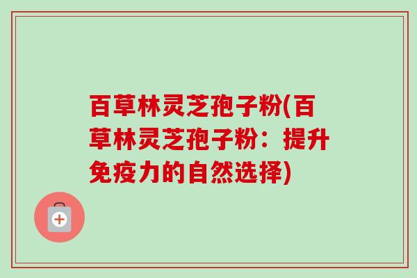 百草林灵芝孢子粉(百草林灵芝孢子粉：提升免疫力的自然选择)-第1张图片-卓越灵芝孢子粉