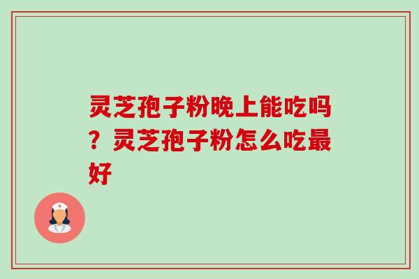 灵芝孢子粉晚上能吃吗？灵芝孢子粉怎么吃最好-第1张图片-卓越灵芝孢子粉
