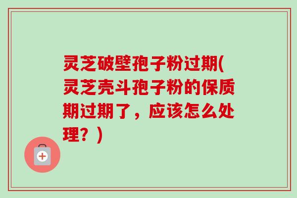 灵芝破壁孢子粉过期(灵芝壳斗孢子粉的保质期过期了，应该怎么处理？)-第1张图片-卓越灵芝孢子粉