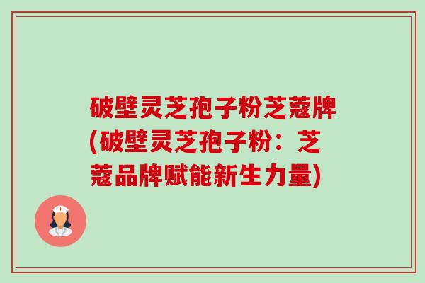 破壁灵芝孢子粉芝蔻牌(破壁灵芝孢子粉:芝蔻品牌赋能新生力量)-第1张图片-卓越灵芝孢子粉 破壁灵芝孢子粉芝蔻牌(破壁灵芝孢子粉:芝蔻品牌赋能新生力量)-第1张图片-卓越灵芝孢子粉
