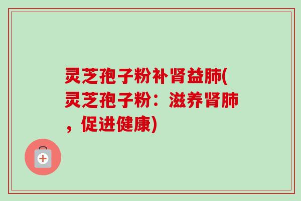 灵芝孢子粉补肾益肺(灵芝孢子粉:滋养肾肺,促进健康)-第1张图片-卓越灵芝孢子粉 灵芝孢子粉补肾益肺(灵芝孢子粉:滋养肾肺,促进健康)-第1张图片-卓越灵芝孢子粉