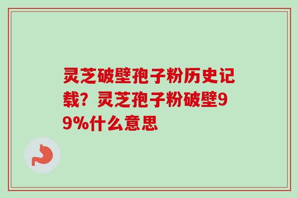 灵芝破壁孢子粉历史记载?灵芝孢子粉破壁99%什么意思-第1张图片-卓越灵芝孢子粉 灵芝破壁孢子粉历史记载?灵芝孢子粉破壁99%什么意思-第1张图片-卓越灵芝孢子粉