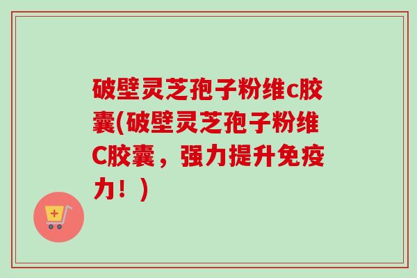 破壁灵芝孢子粉维c胶囊(破壁灵芝孢子粉维C胶囊,强力提升免疫力!)-第1张图片-卓越灵芝孢子粉 破壁灵芝孢子粉维c胶囊(破壁灵芝孢子粉维C胶囊,强力提升免疫力!)-第1张图片-卓越灵芝孢子粉
