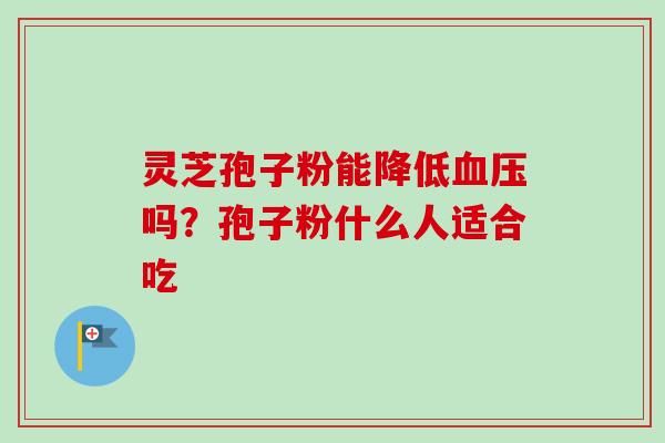 灵芝孢子粉能降低血压吗?孢子粉什么人适合吃-第1张图片-卓越灵芝孢子粉 灵芝孢子粉能降低血压吗?孢子粉什么人适合吃-第1张图片-卓越灵芝孢子粉