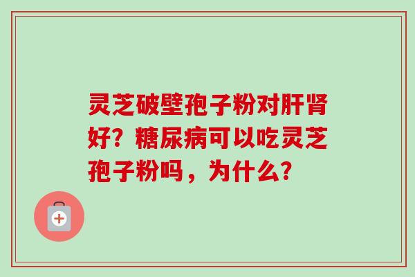 灵芝破壁孢子粉对肝肾好?糖尿病可以吃灵芝孢子粉吗,为什么?-第1张图片-卓越灵芝孢子粉 灵芝破壁孢子粉对肝肾好?糖尿病可以吃灵芝孢子粉吗,为什么?-第1张图片-卓越灵芝孢子粉