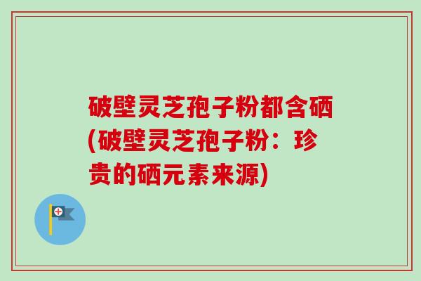 破壁灵芝孢子粉都含硒(破壁灵芝孢子粉:珍贵的硒元素来源)-第1张图片-卓越灵芝孢子粉 破壁灵芝孢子粉都含硒(破壁灵芝孢子粉:珍贵的硒元素来源)-第1张图片-卓越灵芝孢子粉