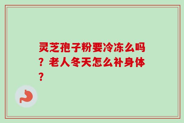 灵芝孢子粉要冷冻么吗?老人冬天怎么补身体?-第1张图片-卓越灵芝孢子粉 灵芝孢子粉要冷冻么吗?老人冬天怎么补身体?-第1张图片-卓越灵芝孢子粉