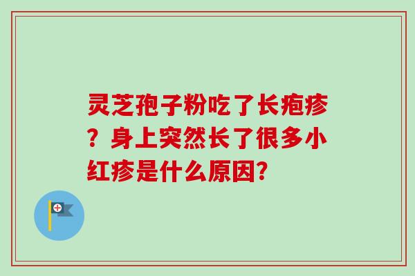 灵芝孢子粉吃了长疱疹?身上突然长了很多小红疹是什么原因?-第1张图片-卓越灵芝孢子粉 灵芝孢子粉吃了长疱疹?身上突然长了很多小红疹是什么原因?-第1张图片-卓越灵芝孢子粉