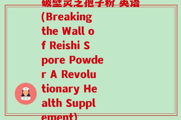 破壁灵芝孢子粉 英语(Breaking the Wall of Reishi Spore Powder A Revolutionary Health Supplement)-第1张图片-卓越灵芝孢子粉