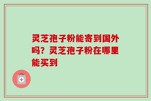 灵芝孢子粉能寄到国外吗?灵芝孢子粉在哪里能买到-第1张图片-卓越灵芝孢子粉 灵芝孢子粉能寄到国外吗?灵芝孢子粉在哪里能买到-第1张图片-卓越灵芝孢子粉