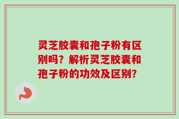灵芝胶囊和孢子粉有区别吗?解析灵芝胶囊和孢子粉的功效及区别?-第1张图片-卓越灵芝孢子粉 灵芝胶囊和孢子粉有区别吗?解析灵芝胶囊和孢子粉的功效及区别?-第1张图片-卓越灵芝孢子粉