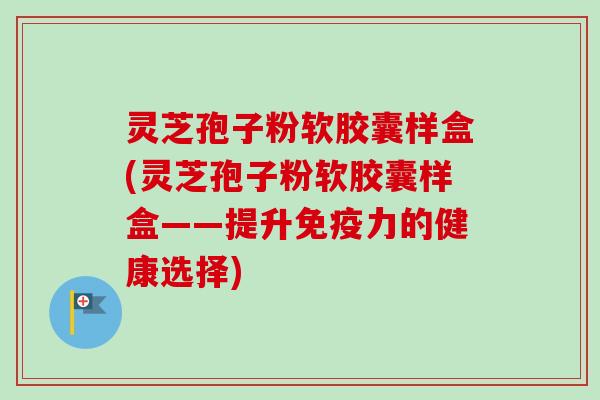 灵芝孢子粉软胶囊样盒(灵芝孢子粉软胶囊样盒——提升免疫力的健康选择)-第1张图片-卓越灵芝孢子粉