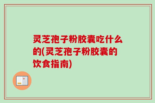 灵芝孢子粉胶囊吃什么的(灵芝孢子粉胶囊的饮食指南)-第1张图片-卓越灵芝孢子粉