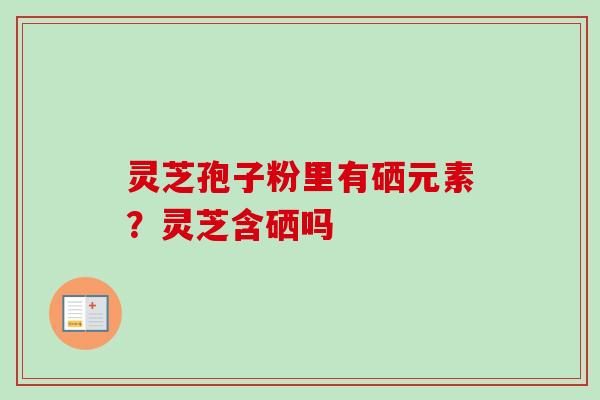 灵芝孢子粉里有硒元素？灵芝含硒吗-第1张图片-卓越灵芝孢子粉