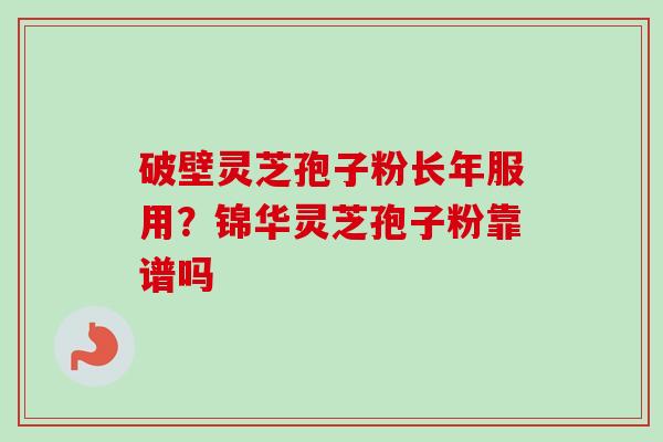 破壁灵芝孢子粉长年服用？锦华灵芝孢子粉靠谱吗-第1张图片-卓越灵芝孢子粉