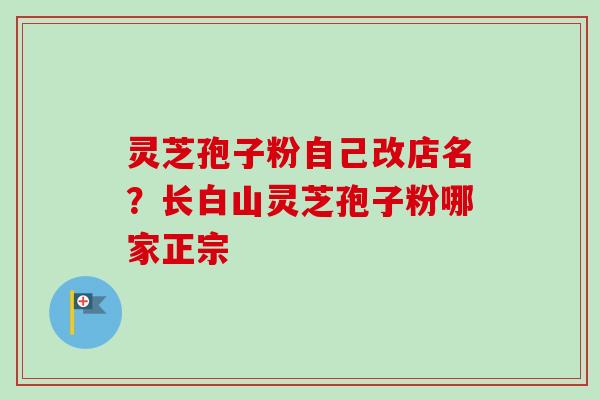 灵芝孢子粉自己改店名?长白山灵芝孢子粉哪家正宗-第1张图片-卓越灵芝孢子粉 灵芝孢子粉自己改店名?长白山灵芝孢子粉哪家正宗-第1张图片-卓越灵芝孢子粉