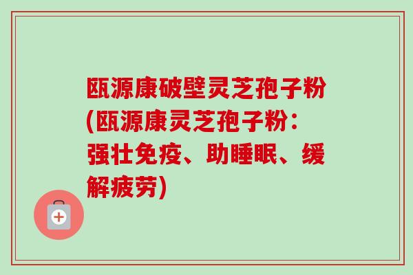 瓯源康破壁灵芝孢子粉(瓯源康灵芝孢子粉:强壮免疫、助睡眠、缓解疲劳)-第1张图片-卓越灵芝孢子粉 瓯源康破壁灵芝孢子粉(瓯源康灵芝孢子粉:强壮免疫、助睡眠、缓解疲劳)-第1张图片-卓越灵芝孢子粉