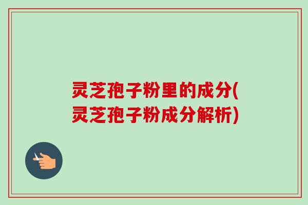 灵芝孢子粉里的成分(灵芝孢子粉成分解析)-第1张图片-卓越灵芝孢子粉