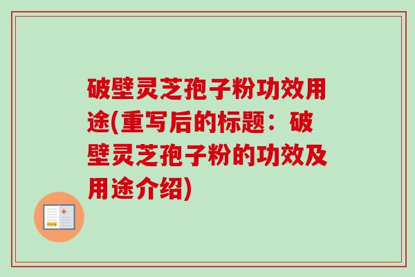 破壁灵芝孢子粉功效用途(重写后的标题:破壁灵芝孢子粉的功效及用途介绍)-第1张图片-卓越灵芝孢子粉 破壁灵芝孢子粉功效用途(重写后的标题:破壁灵芝孢子粉的功效及用途介绍)-第1张图片-卓越灵芝孢子粉