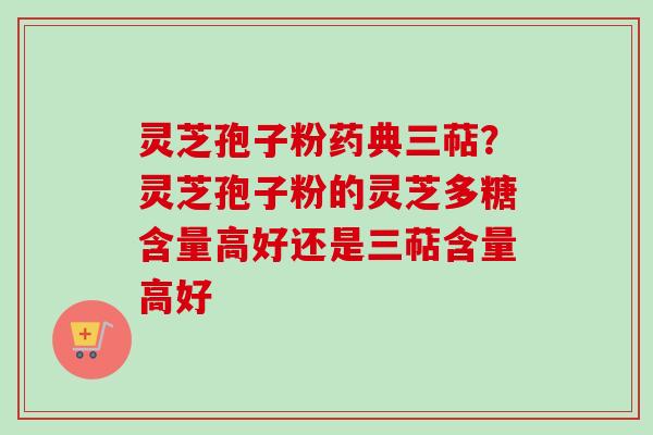 灵芝孢子粉药典三萜？灵芝孢子粉的灵芝多糖含量高好还是三萜含量高好-第1张图片-卓越灵芝孢子粉