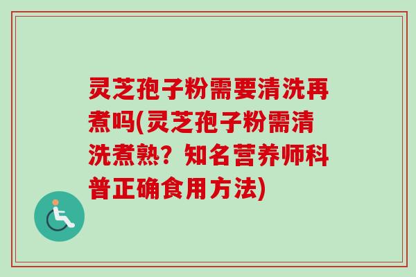 灵芝孢子粉需要清洗再煮吗(灵芝孢子粉需清洗煮熟?知名营养师科普正确食用方法)-第1张图片-卓越灵芝孢子粉 灵芝孢子粉需要清洗再煮吗(灵芝孢子粉需清洗煮熟?知名营养师科普正确食用方法)-第1张图片-卓越灵芝孢子粉