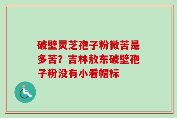 破壁灵芝孢子粉微苦是多苦?吉林敖东破壁孢子粉没有小看帽标-第1张图片-卓越灵芝孢子粉 破壁灵芝孢子粉微苦是多苦?吉林敖东破壁孢子粉没有小看帽标-第1张图片-卓越灵芝孢子粉