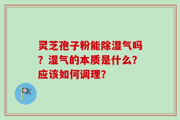 灵芝孢子粉能除湿气吗？湿气的本质是什么？应该如何调理？-第1张图片-卓越灵芝孢子粉
