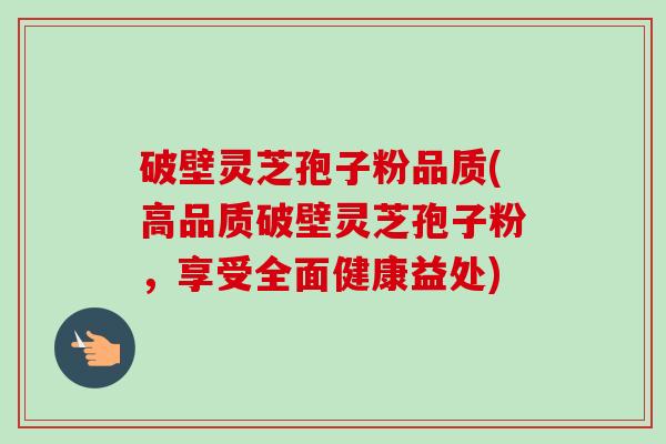 破壁灵芝孢子粉品质(高品质破壁灵芝孢子粉,享受全面健康益处)-第1张图片-卓越灵芝孢子粉 破壁灵芝孢子粉品质(高品质破壁灵芝孢子粉,享受全面健康益处)-第1张图片-卓越灵芝孢子粉