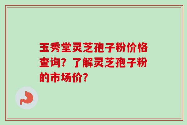 玉秀堂灵芝孢子粉价格查询?了解灵芝孢子粉的市场价?-第1张图片-卓越灵芝孢子粉 玉秀堂灵芝孢子粉价格查询?了解灵芝孢子粉的市场价?-第1张图片-卓越灵芝孢子粉