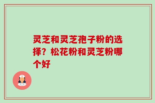 灵芝和灵芝孢子粉的选择?松花粉和灵芝粉哪个好-第1张图片-卓越灵芝孢子粉 灵芝和灵芝孢子粉的选择?松花粉和灵芝粉哪个好-第1张图片-卓越灵芝孢子粉