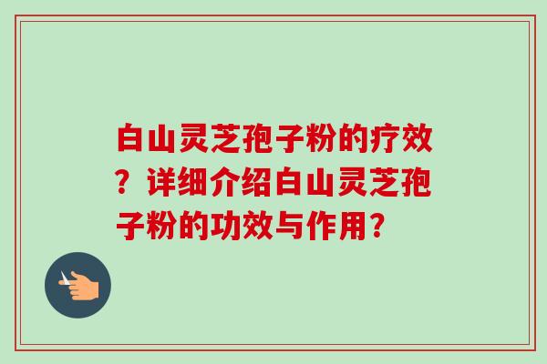 白山灵芝孢子粉的疗效?详细介绍白山灵芝孢子粉的功效与作用?-第1张图片-卓越灵芝孢子粉 白山灵芝孢子粉的疗效?详细介绍白山灵芝孢子粉的功效与作用?-第1张图片-卓越灵芝孢子粉