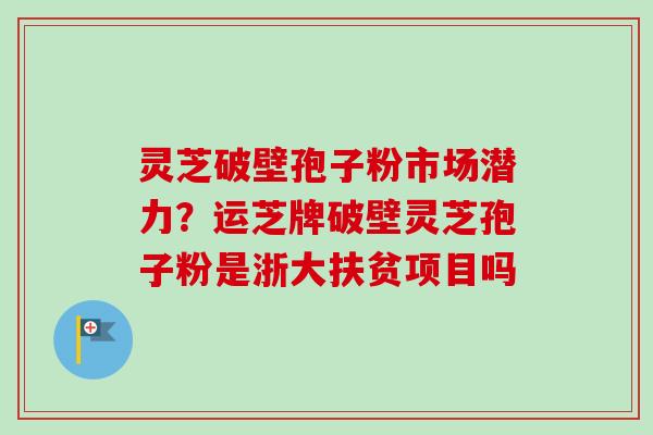 灵芝破壁孢子粉市场潜力？运芝牌破壁灵芝孢子粉是浙大扶贫项目吗-第1张图片-卓越灵芝孢子粉