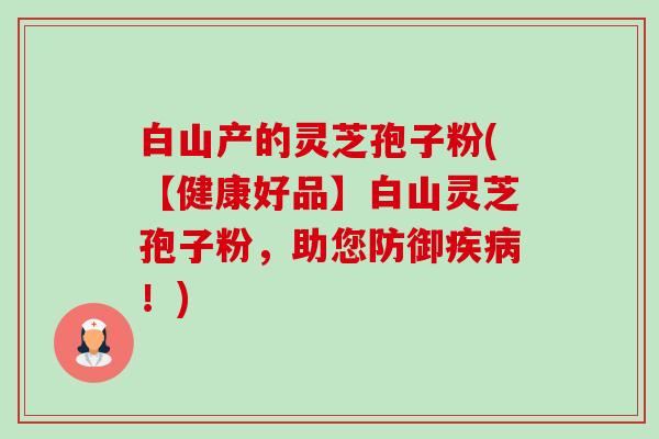 白山产的灵芝孢子粉(【健康好品】白山灵芝孢子粉，助您防御疾病！)-第1张图片-卓越灵芝孢子粉
