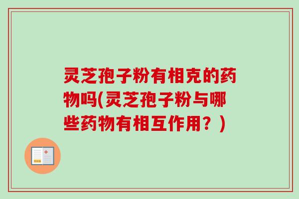 灵芝孢子粉有相克的药物吗(灵芝孢子粉与哪些药物有相互作用？)-第1张图片-卓越灵芝孢子粉