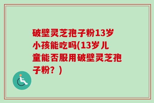破壁灵芝孢子粉13岁小孩能吃吗(13岁儿童能否服用破壁灵芝孢子粉？)-第1张图片-卓越灵芝孢子粉