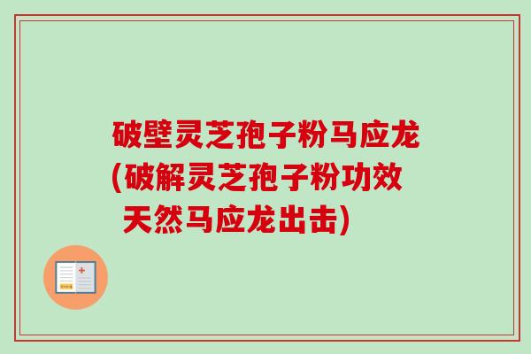 破壁灵芝孢子粉马应龙(破解灵芝孢子粉功效 天然马应龙出击)-第1张图片-卓越灵芝孢子粉 破壁灵芝孢子粉马应龙(破解灵芝孢子粉功效 天然马应龙出击)-第1张图片-卓越灵芝孢子粉