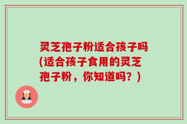 灵芝孢子粉适合孩子吗(适合孩子食用的灵芝孢子粉,你知道吗?)-第1张图片-卓越灵芝孢子粉 灵芝孢子粉适合孩子吗(适合孩子食用的灵芝孢子粉,你知道吗?)-第1张图片-卓越灵芝孢子粉