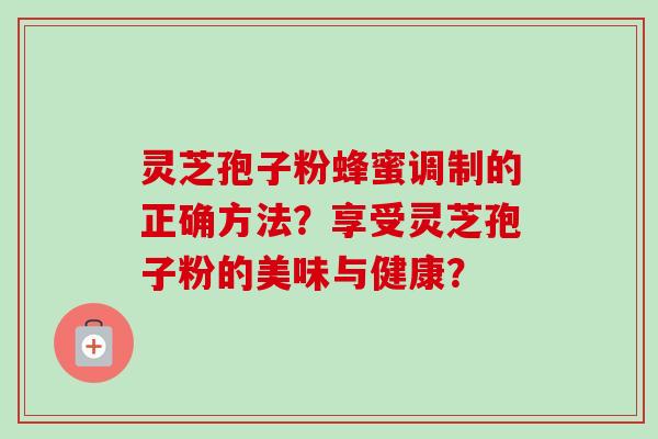 灵芝孢子粉蜂蜜调制的正确方法?享受灵芝孢子粉的美味与健康?-第1张图片-卓越灵芝孢子粉 灵芝孢子粉蜂蜜调制的正确方法?享受灵芝孢子粉的美味与健康?-第1张图片-卓越灵芝孢子粉