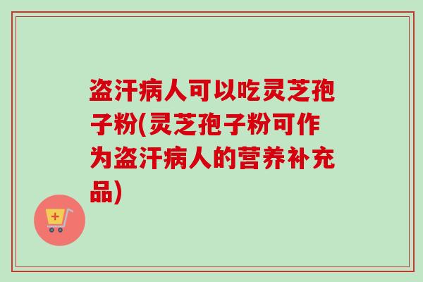 盗汗病人可以吃灵芝孢子粉(灵芝孢子粉可作为盗汗病人的营养补充品)-第1张图片-卓越灵芝孢子粉