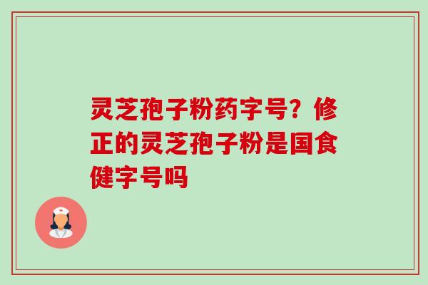 灵芝孢子粉药字号?修正的灵芝孢子粉是国食健字号吗-第1张图片-卓越灵芝孢子粉 灵芝孢子粉药字号?修正的灵芝孢子粉是国食健字号吗-第1张图片-卓越灵芝孢子粉