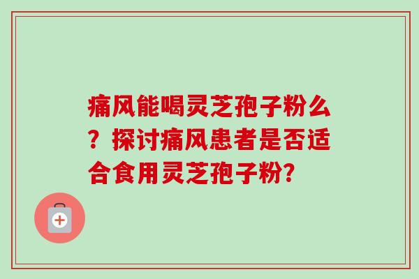 痛风能喝灵芝孢子粉么？探讨痛风患者是否适合食用灵芝孢子粉？-第1张图片-卓越灵芝孢子粉
