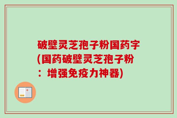 破壁灵芝孢子粉国药字(国药破壁灵芝孢子粉:增强免疫力神器)-第1张图片-卓越灵芝孢子粉 破壁灵芝孢子粉国药字(国药破壁灵芝孢子粉:增强免疫力神器)-第1张图片-卓越灵芝孢子粉