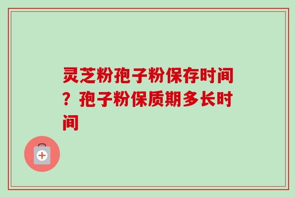 灵芝粉孢子粉保存时间?孢子粉保质期多长时间-第1张图片-卓越灵芝孢子粉 灵芝粉孢子粉保存时间?孢子粉保质期多长时间-第1张图片-卓越灵芝孢子粉