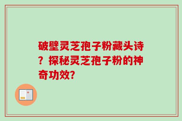 破壁灵芝孢子粉藏头诗？探秘灵芝孢子粉的神奇功效？-第1张图片-卓越灵芝孢子粉
