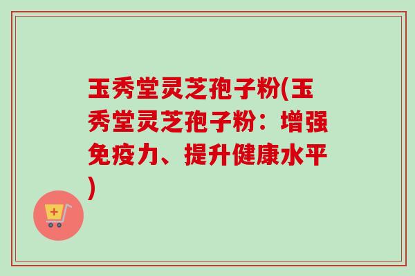 玉秀堂灵芝孢子粉(玉秀堂灵芝孢子粉:增强免疫力、提升健康水平)-第1张图片-卓越灵芝孢子粉 玉秀堂灵芝孢子粉(玉秀堂灵芝孢子粉:增强免疫力、提升健康水平)-第1张图片-卓越灵芝孢子粉