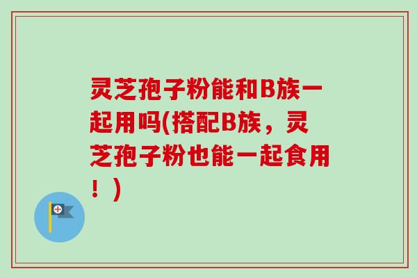 灵芝孢子粉能和B族一起用吗(搭配B族,灵芝孢子粉也能一起食用!)-第1张图片-卓越灵芝孢子粉 灵芝孢子粉能和B族一起用吗(搭配B族,灵芝孢子粉也能一起食用!)-第1张图片-卓越灵芝孢子粉